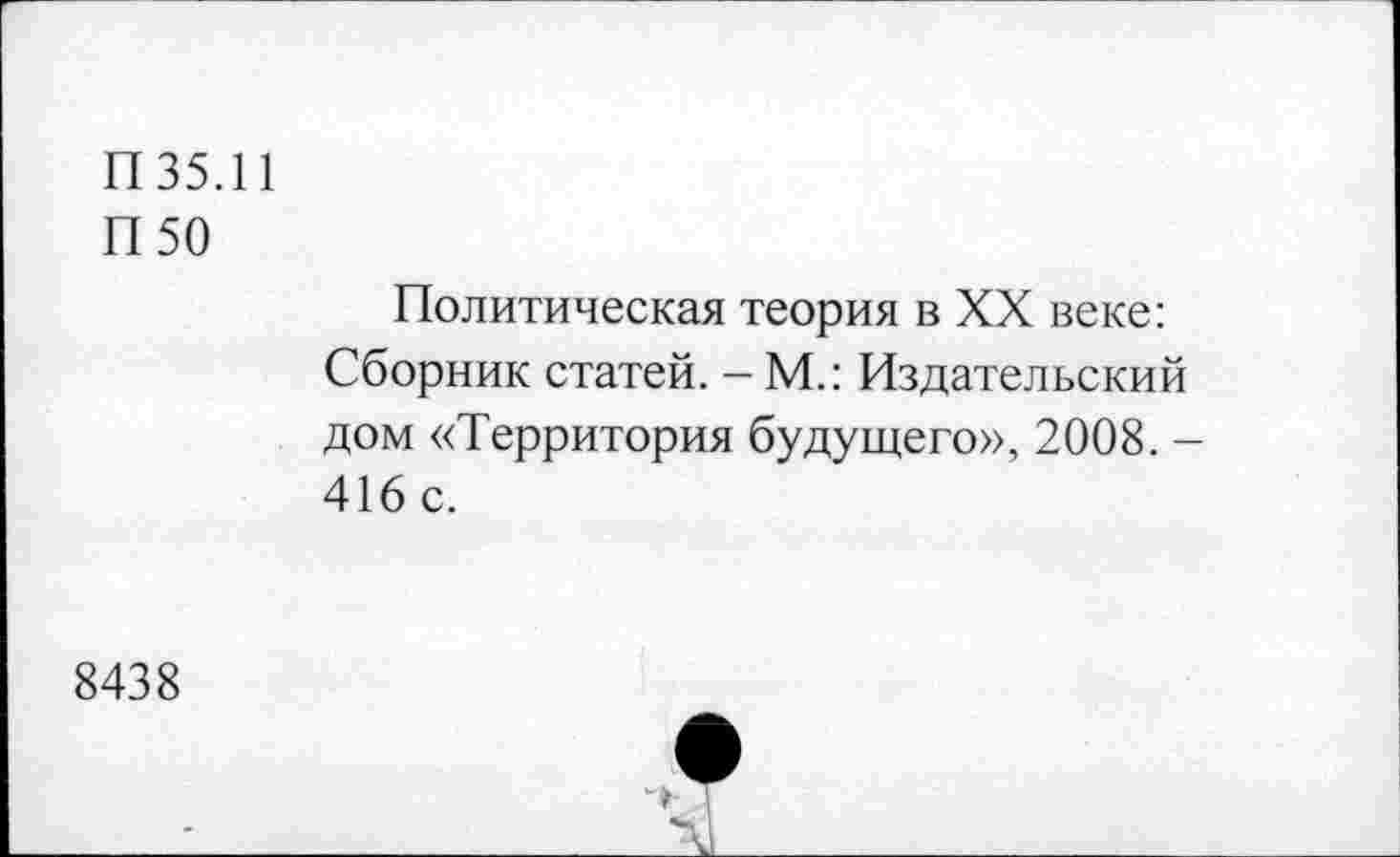 ﻿П 35.11
П 50
Политическая теория в XX веке: Сборник статей. — М.: Издательский дом «Территория будущего», 2008. -416 с.
8438